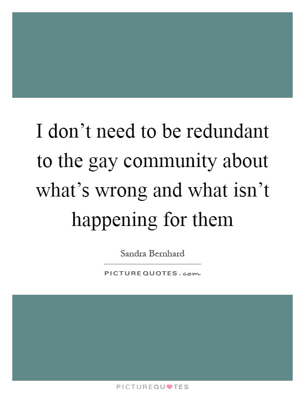 I don't need to be redundant to the gay community about what's wrong and what isn't happening for them Picture Quote #1