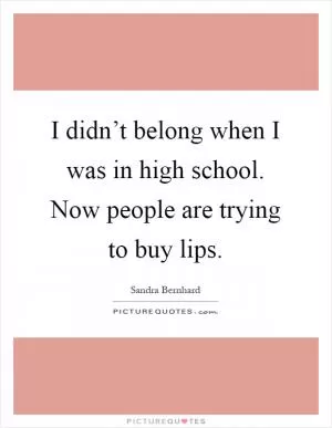 I didn’t belong when I was in high school. Now people are trying to buy lips Picture Quote #1