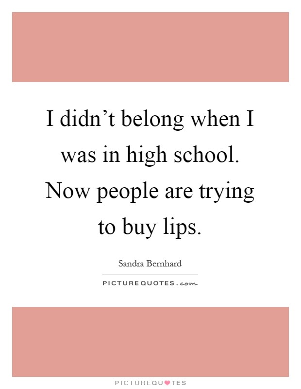 I didn't belong when I was in high school. Now people are trying to buy lips Picture Quote #1