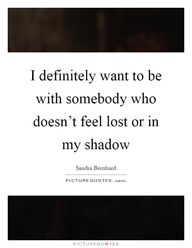 I definitely want to be with somebody who doesn't feel lost or in my shadow Picture Quote #1
