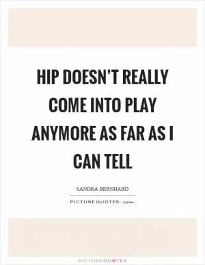 Hip doesn’t really come into play anymore as far as I can tell Picture Quote #1