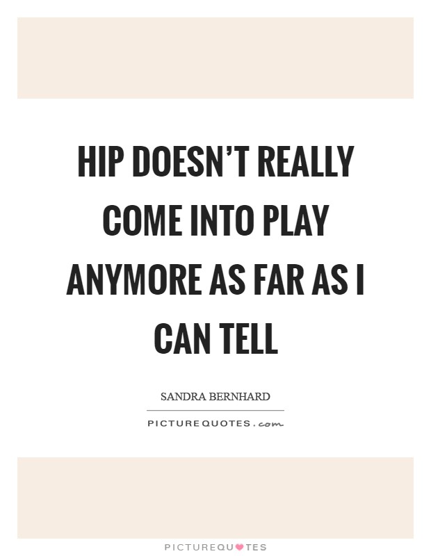 Hip doesn't really come into play anymore as far as I can tell Picture Quote #1