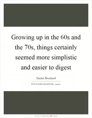 Growing up in the  60s and the  70s, things certainly seemed more simplistic and easier to digest Picture Quote #1