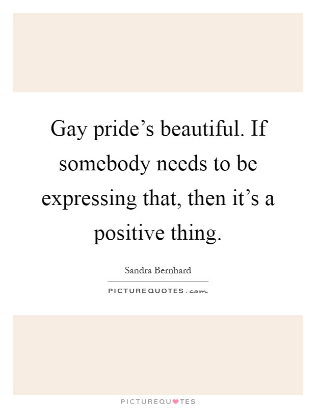 Gay pride's beautiful. If somebody needs to be expressing that, then it's a positive thing Picture Quote #1