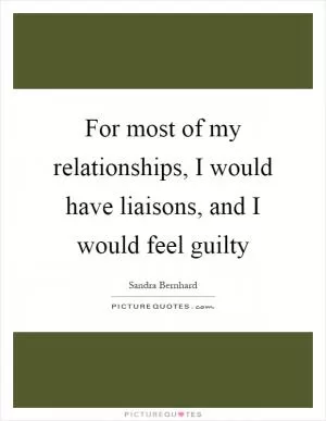 For most of my relationships, I would have liaisons, and I would feel guilty Picture Quote #1