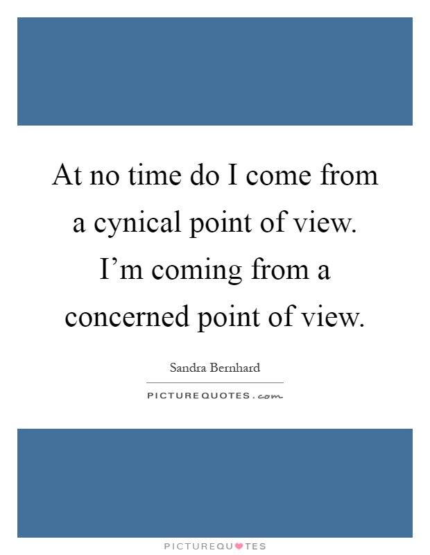 At no time do I come from a cynical point of view. I'm coming from a concerned point of view Picture Quote #1