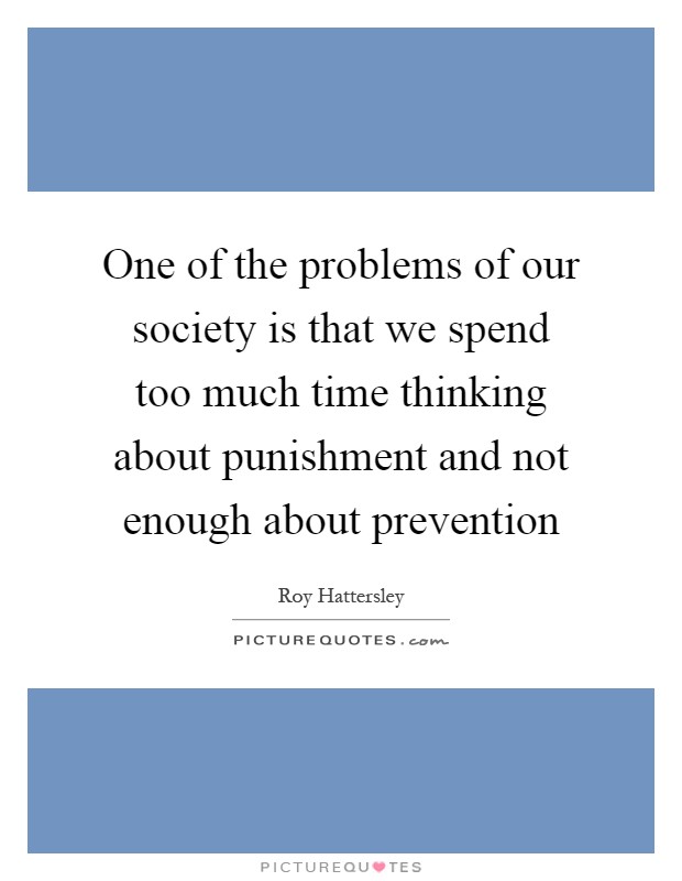 One of the problems of our society is that we spend too much time thinking about punishment and not enough about prevention Picture Quote #1