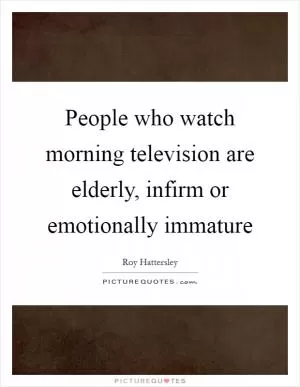 People who watch morning television are elderly, infirm or emotionally immature Picture Quote #1