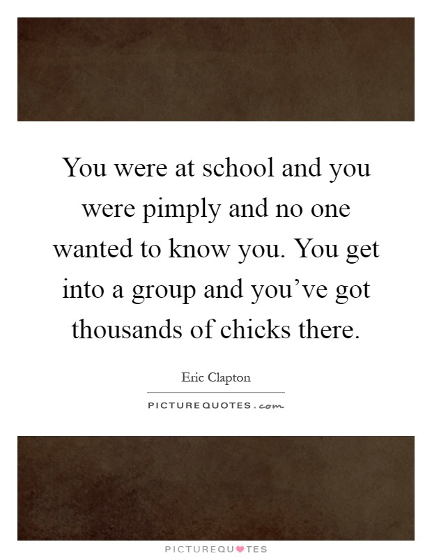 You were at school and you were pimply and no one wanted to know you. You get into a group and you've got thousands of chicks there Picture Quote #1