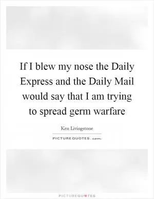 If I blew my nose the Daily Express and the Daily Mail would say that I am trying to spread germ warfare Picture Quote #1