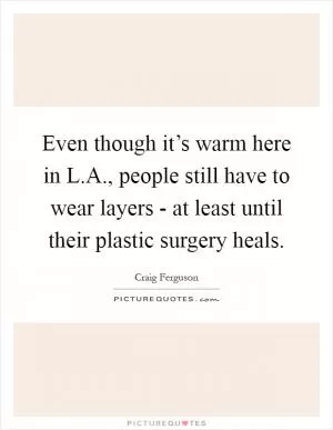 Even though it’s warm here in L.A., people still have to wear layers - at least until their plastic surgery heals Picture Quote #1