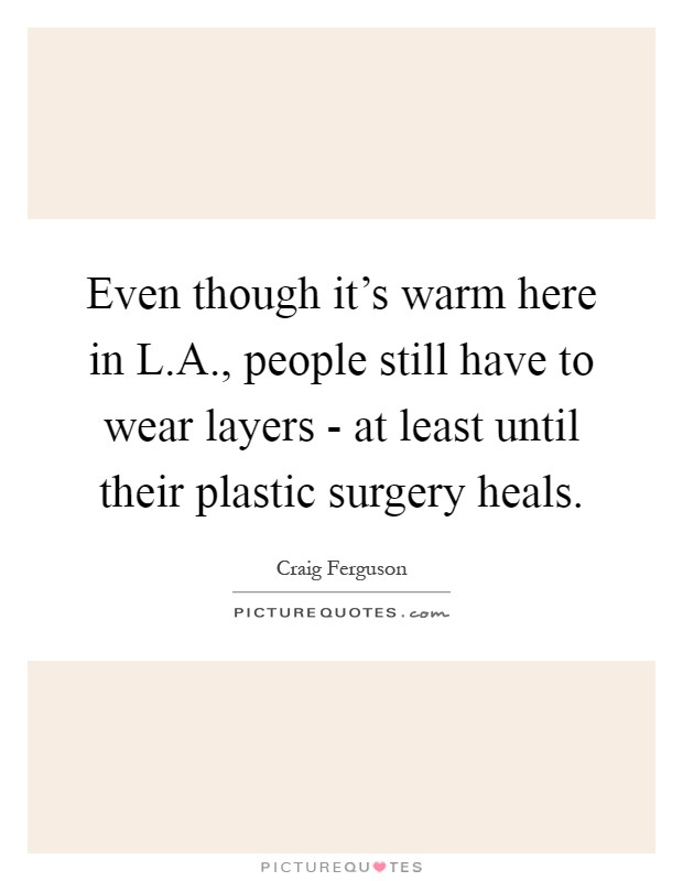 Even though it's warm here in L.A., people still have to wear layers - at least until their plastic surgery heals Picture Quote #1