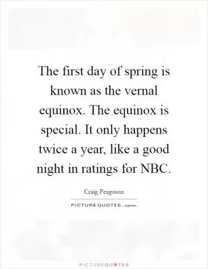 The first day of spring is known as the vernal equinox. The equinox is special. It only happens twice a year, like a good night in ratings for NBC Picture Quote #1