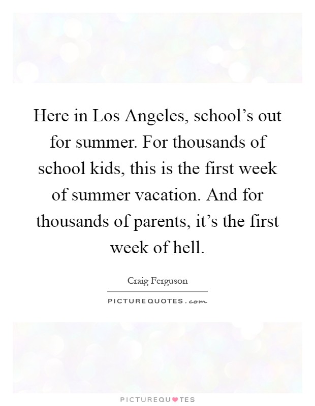 Here in Los Angeles, school's out for summer. For thousands of school kids, this is the first week of summer vacation. And for thousands of parents, it's the first week of hell Picture Quote #1