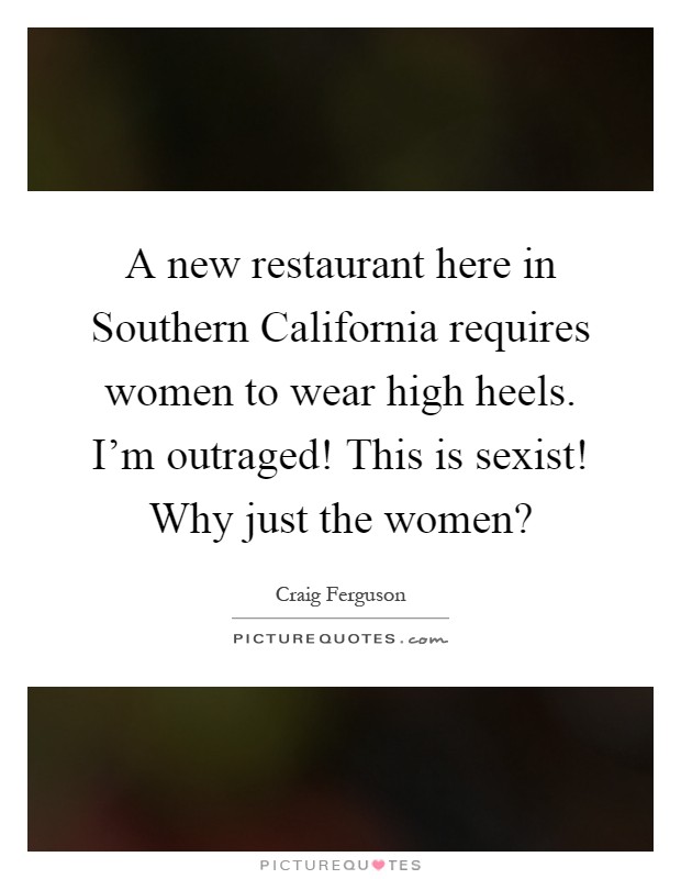 A new restaurant here in Southern California requires women to wear high heels. I'm outraged! This is sexist! Why just the women? Picture Quote #1