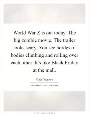 World War Z is out today. The big zombie movie. The trailer looks scary. You see hordes of bodies climbing and rolling over each other. It’s like Black Friday at the mall Picture Quote #1