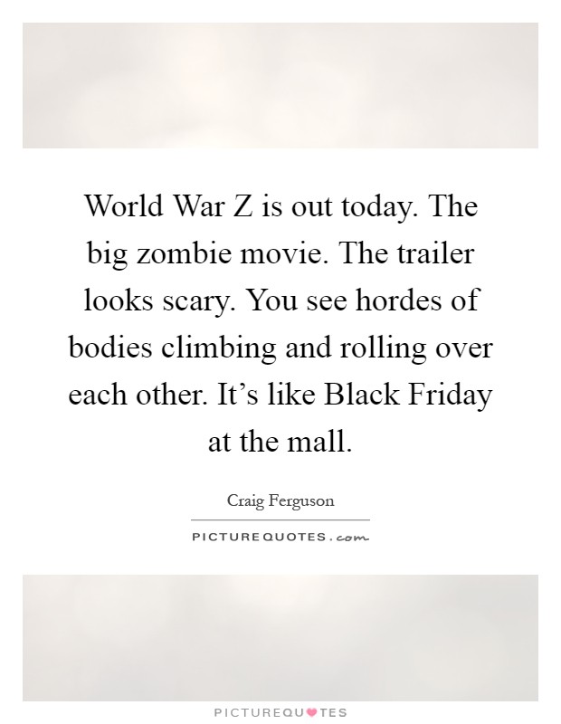 World War Z is out today. The big zombie movie. The trailer looks scary. You see hordes of bodies climbing and rolling over each other. It's like Black Friday at the mall Picture Quote #1