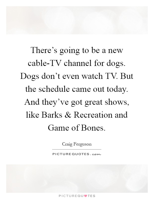 There's going to be a new cable-TV channel for dogs. Dogs don't even watch TV. But the schedule came out today. And they've got great shows, like Barks and Recreation and Game of Bones Picture Quote #1
