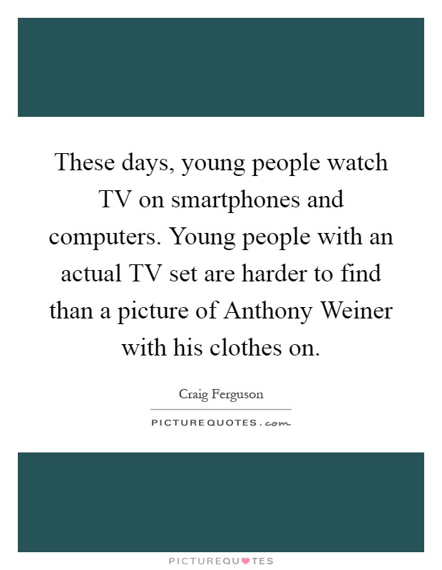 These days, young people watch TV on smartphones and computers. Young people with an actual TV set are harder to find than a picture of Anthony Weiner with his clothes on Picture Quote #1