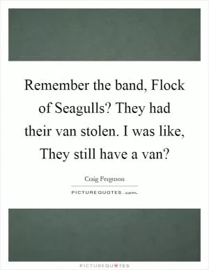 Remember the band, Flock of Seagulls? They had their van stolen. I was like, They still have a van? Picture Quote #1
