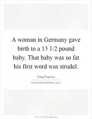 A woman in Germany gave birth to a 13 1/2 pound baby. That baby was so fat his first word was strudel Picture Quote #1