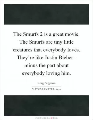 The Smurfs 2 is a great movie. The Smurfs are tiny little creatures that everybody loves. They’re like Justin Bieber - minus the part about everybody loving him Picture Quote #1