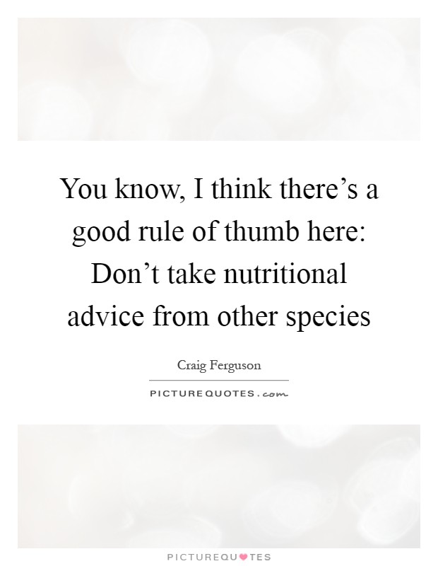 You know, I think there's a good rule of thumb here: Don't take nutritional advice from other species Picture Quote #1