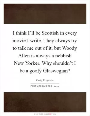 I think I’ll be Scottish in every movie I write. They always try to talk me out of it, but Woody Allen is always a nebbish New Yorker. Why shouldn’t I be a goofy Glaswegian? Picture Quote #1