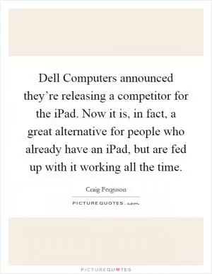 Dell Computers announced they’re releasing a competitor for the iPad. Now it is, in fact, a great alternative for people who already have an iPad, but are fed up with it working all the time Picture Quote #1