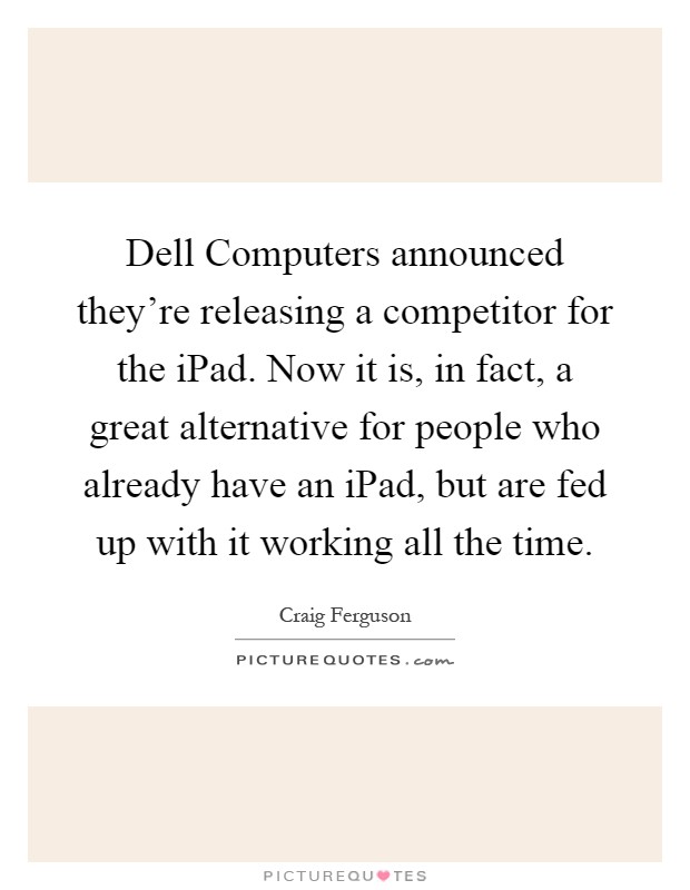 Dell Computers announced they're releasing a competitor for the iPad. Now it is, in fact, a great alternative for people who already have an iPad, but are fed up with it working all the time Picture Quote #1