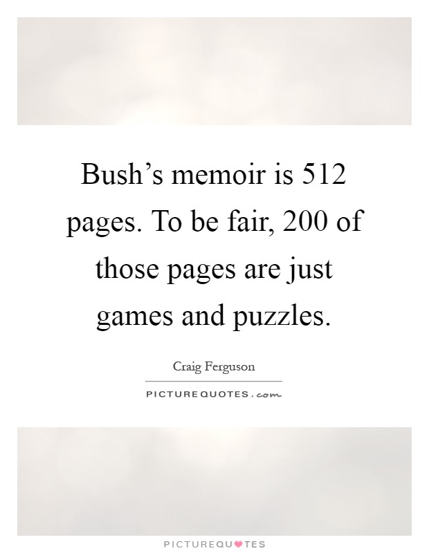 Bush's memoir is 512 pages. To be fair, 200 of those pages are just games and puzzles Picture Quote #1