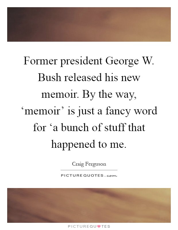 Former president George W. Bush released his new memoir. By the way, ‘memoir' is just a fancy word for ‘a bunch of stuff that happened to me Picture Quote #1