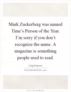 Mark Zuckerberg was named Time’s Person of the Year. I’m sorry if you don’t recognize the name. A magazine is something people used to read Picture Quote #1