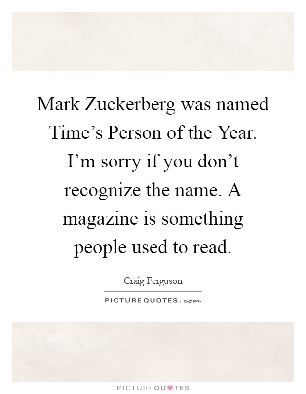 Mark Zuckerberg was named Time's Person of the Year. I'm sorry if you don't recognize the name. A magazine is something people used to read Picture Quote #1