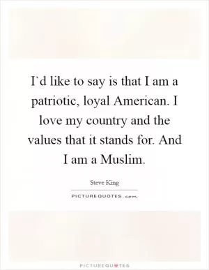 I`d like to say is that I am a patriotic, loyal American. I love my country and the values that it stands for. And I am a Muslim Picture Quote #1