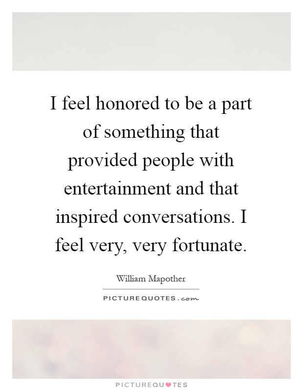 I feel honored to be a part of something that provided people with entertainment and that inspired conversations. I feel very, very fortunate Picture Quote #1
