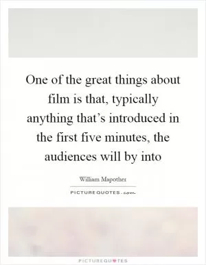 One of the great things about film is that, typically anything that’s introduced in the first five minutes, the audiences will by into Picture Quote #1
