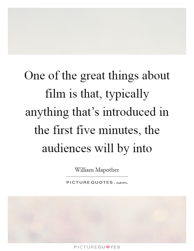 One of the great things about film is that, typically anything that's introduced in the first five minutes, the audiences will by into Picture Quote #1