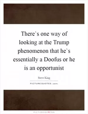 There`s one way of looking at the Trump phenomenon that he`s essentially a Doofus or he is an opportunist Picture Quote #1