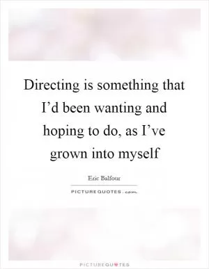 Directing is something that I’d been wanting and hoping to do, as I’ve grown into myself Picture Quote #1