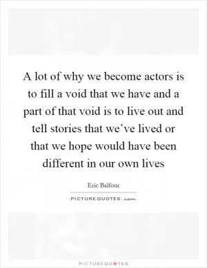 A lot of why we become actors is to fill a void that we have and a part of that void is to live out and tell stories that we’ve lived or that we hope would have been different in our own lives Picture Quote #1