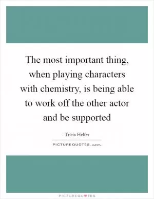 The most important thing, when playing characters with chemistry, is being able to work off the other actor and be supported Picture Quote #1