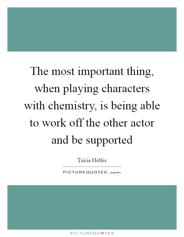 The most important thing, when playing characters with chemistry, is being able to work off the other actor and be supported Picture Quote #1