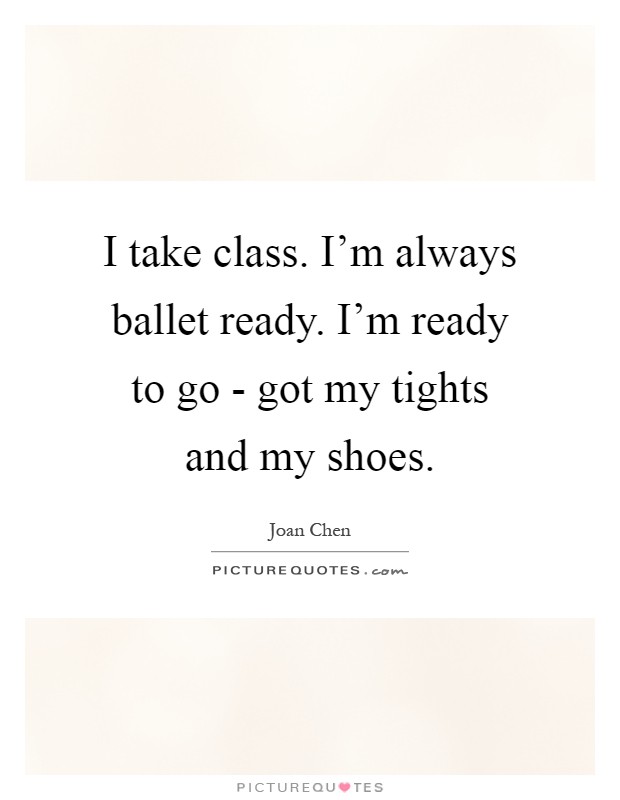 I take class. I'm always ballet ready. I'm ready to go - got my tights and my shoes Picture Quote #1
