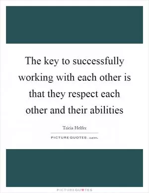 The key to successfully working with each other is that they respect each other and their abilities Picture Quote #1