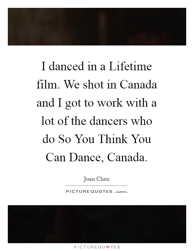 I danced in a Lifetime film. We shot in Canada and I got to work with a lot of the dancers who do So You Think You Can Dance, Canada Picture Quote #1
