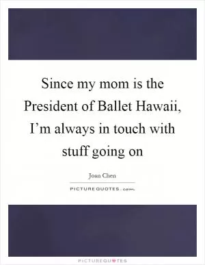 Since my mom is the President of Ballet Hawaii, I’m always in touch with stuff going on Picture Quote #1