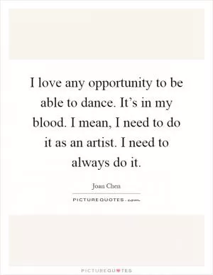 I love any opportunity to be able to dance. It’s in my blood. I mean, I need to do it as an artist. I need to always do it Picture Quote #1