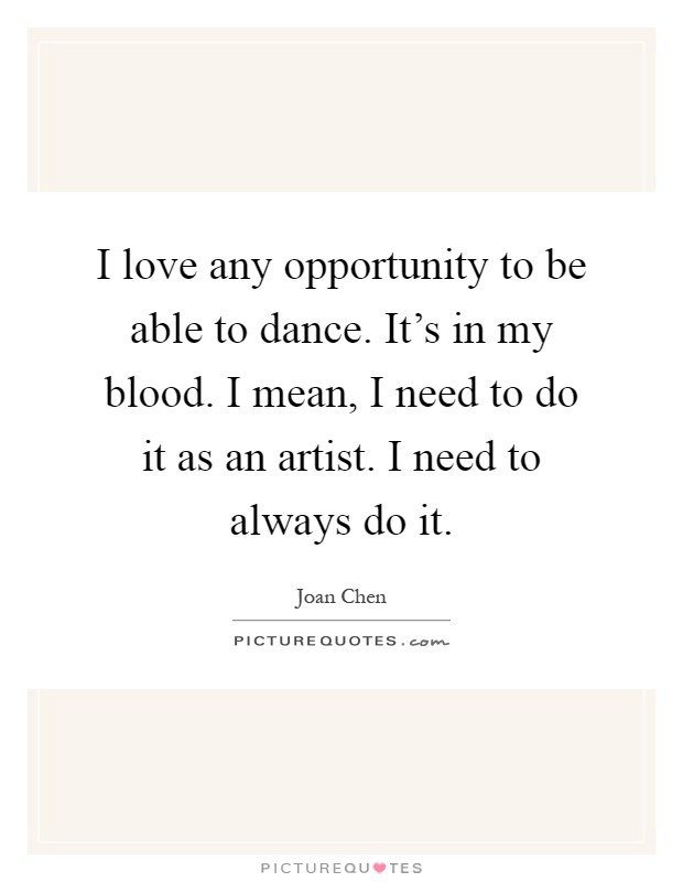 I love any opportunity to be able to dance. It's in my blood. I mean, I need to do it as an artist. I need to always do it Picture Quote #1