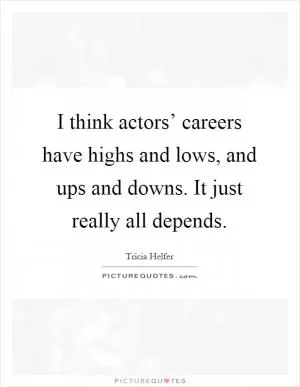I think actors’ careers have highs and lows, and ups and downs. It just really all depends Picture Quote #1
